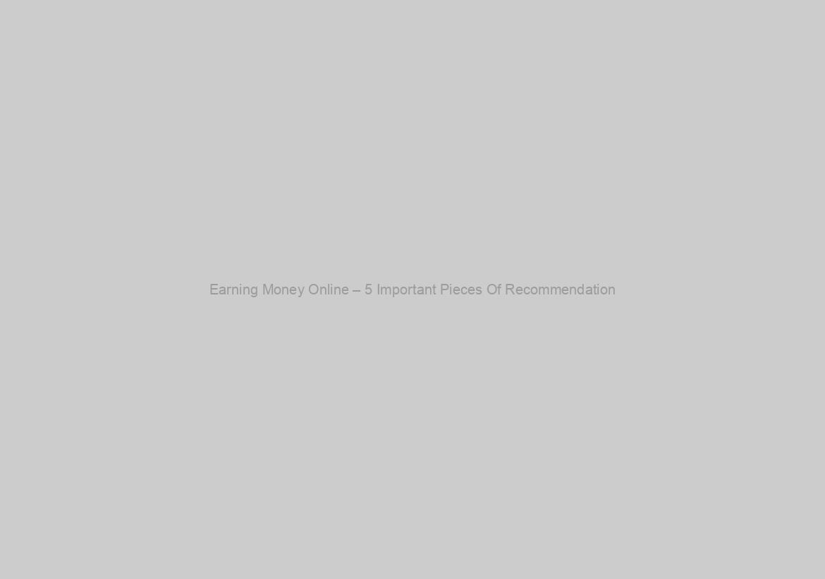 Earning Money Online – 5 Important Pieces Of Recommendation
